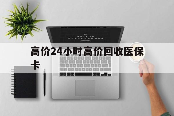 安宁最新的高价24小时高价回收医保卡方法分享(安宁高价回收医保卡联系方式教程)