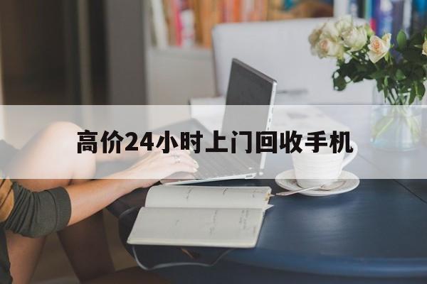 安宁最新的高价24小时上门回收手机方法分享(安宁全国24小时上门回收手机教程)