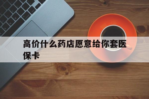 安宁最新的高价什么药店愿意给你套医保卡方法分享(安宁去药店套医保卡人家会给你套?教程)