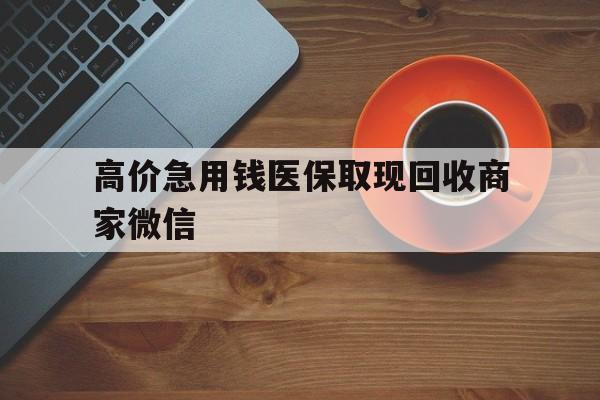 安宁最新的高价急用钱医保取现回收商家微信方法分享(安宁高价回收医保卡联系方式教程)